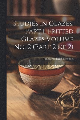 Studies in Glazes. Part I. Fritted Glazes Volume No. 2 (part 2 of 2) 1