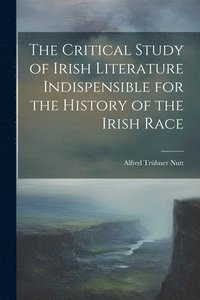 bokomslag The Critical Study of Irish Literature Indispensible for the History of the Irish Race