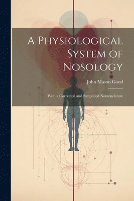 A Physiological System of Nosology; With a Corrected and Simplified Nomenclature 1