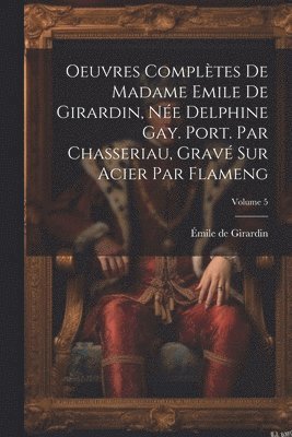 bokomslag Oeuvres compltes de Madame Emile de Girardin, ne Delphine Gay. Port. par Chasseriau, grav sur acier par Flameng; Volume 5