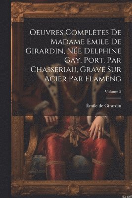 Émile de Girardin, Émile De Girardin - Oeuvres complètes de Madame Emile de Girardin, née Delphine Gay. Port. par Chasseriau, gravé sur acier par Flameng; Volume 5, Häftad