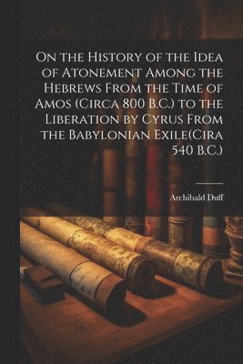 On the History of the Idea of Atonement Among the Hebrews From the Time of Amos (Circa 800 B.C.) to the Liberation by Cyrus From the Babylonian Exile(Cira 540 B.C.)