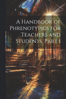 bokomslag A Handbook of Phrenotypics for Teachers and Students, Part 1