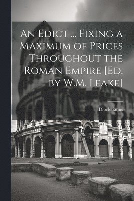 An Edict ... Fixing a Maximum of Prices Throughout the Roman Empire [Ed. by W.M. Leake] 1