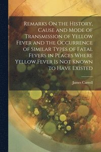 bokomslag Remarks On the History, Cause and Mode of Transmission of Yellow Fever and the Occurrence of Similar Types of Fatal Fevers in Places Where Yellow Fever Is Not Known to Have Existed