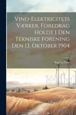 bokomslag Vind-Elektricitets Vrker, Foredrag Holdt I Den Tekniske Forening Den 13. Oktober 1904