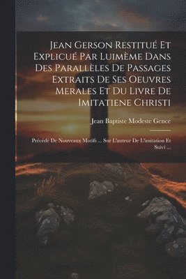 Jean Gerson Restitué Et Explicué Par Luimème Dans Des Parallèles De Passages Extraits De Ses Oeuvres Merales Et Du Livre De Imitatiene Christi