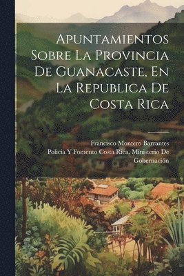 bokomslag Apuntamientos Sobre La Provincia De Guanacaste, En La Republica De Costa Rica