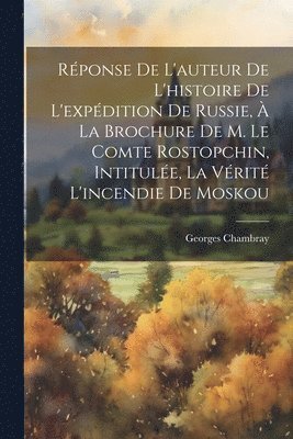 Rponse De L'auteur De L'histoire De L'expdition De Russie,  La Brochure De M. Le Comte Rostopchin, Intitule, La Vrit L'incendie De Moskou 1