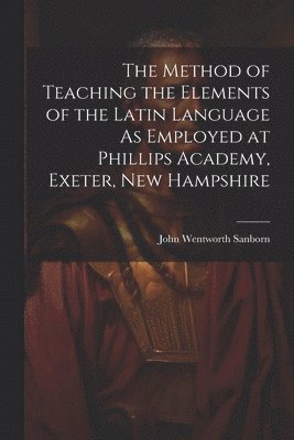 bokomslag The Method of Teaching the Elements of the Latin Language As Employed at Phillips Academy, Exeter, New Hampshire