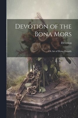 Devotion of the Bona Mors; Or Art of Dying Happily 1