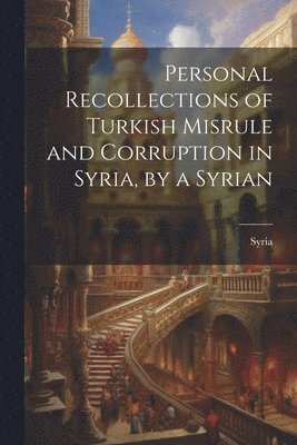 bokomslag Personal Recollections of Turkish Misrule and Corruption in Syria, by a Syrian