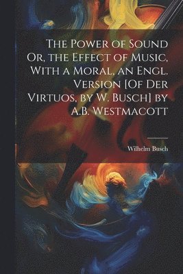 Power of Sound Or, the Effect of Music, With a Moral, an Engl. Version [Of Der Virtuos, by W. Busch] by A.B. Westmacott