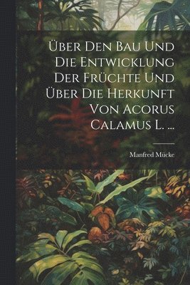 bokomslag Über Den Bau Und Die Entwicklung Der Früchte Und Über Die Herkunft Von Acorus Calamus L. ...