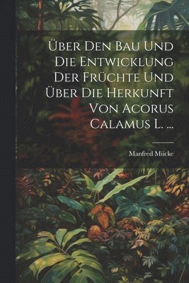 ber Den Bau Und Die Entwicklung Der Frchte Und ber Die Herkunft Von Acorus Calamus L. ... 1