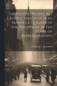 bokomslag The Filipino People Ask Justice Speech of Hon. Manuel L. Quezon of the Philippines in the House of Representatives