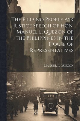 The Filipino People Ask Justice Speech of Hon. Manuel L. Quezon of the Philippines in the House of Representatives 1