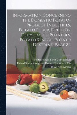 bokomslag Information Concerning the Domestic Potato-Product Industries, Potato Flour, Dried Or Dehydrated Potatoes, Potato Starch, Potato Dextrine, Page 84