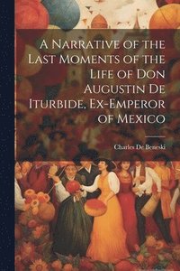 bokomslag A Narrative of the Last Moments of the Life of Don Augustin De Iturbide, Ex-Emperor of Mexico