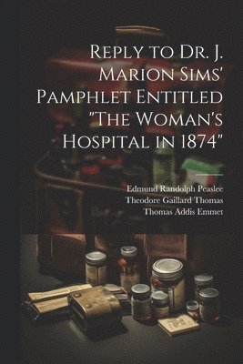Reply to Dr. J. Marion Sims' Pamphlet Entitled "The Woman's Hospital in 1874"