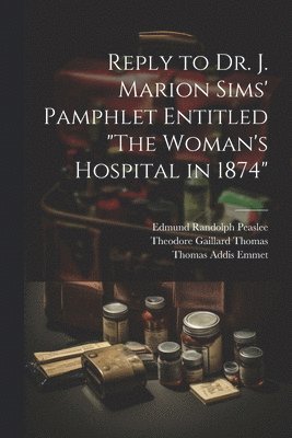 Reply to Dr. J. Marion Sims' Pamphlet Entitled &quot;The Woman's Hospital in 1874&quot; 1