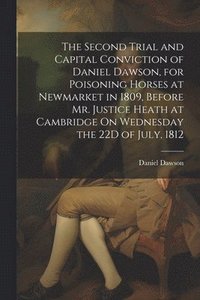 bokomslag The Second Trial and Capital Conviction of Daniel Dawson, for Poisoning Horses at Newmarket in 1809, Before Mr. Justice Heath at Cambridge On Wednesday the 22D of July, 1812