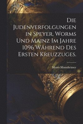 Die Judenverfolgungen in Speyer, Worms und Mainz im Jahre 1096 whrend des ersten Kreuzzuges. 1