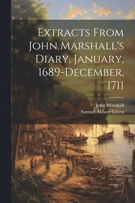 Samuel Abbott Green, John Marshall - Extracts From John Marshall's Diary, January, 1689-December, 1711, Häftad