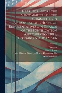 bokomslag Hearings Before the Subcommittee of the Committee On Appropriations, House of Representatives ... in Charge of the Fortification Appropriation Bill, December 5, and 12, 1906