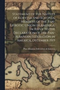 bokomslag Statement of the Natives of Korytsa and Kolonia, Members of the Pan-Epirotic Union in America, in Reply to the Declaration of the Pan-Albanian Federation in America, December 1919