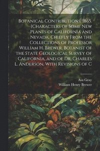 bokomslag Botanical Contributions. 1865. [Characters of Some new Plants of California and Nevada, Chiefly From the Collections of Professor William H. Brewer, Botanist of the State Geological Survey of