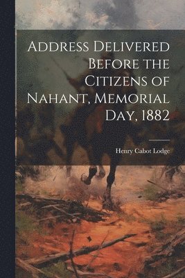 Henry Cabot Lodge - Address Delivered Before the Citizens of Nahant, Memorial day, 1882, Häftad