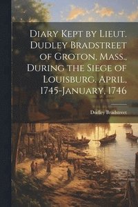 bokomslag Diary Kept by Lieut. Dudley Bradstreet of Groton, Mass., During the Siege of Louisburg. April, 1745-January, 1746