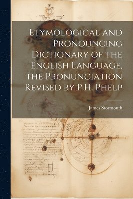 Etymological and Pronouncing Dictionary of the English Language, the Pronunciation Revised by P.H. Phelp 1