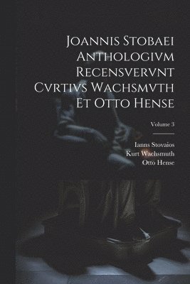 Joannis Stobaei Anthologivm recensvervnt Cvrtivs Wachsmvth et Otto Hense; Volume 3 1