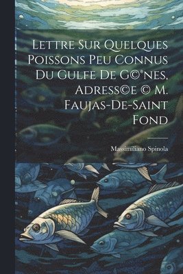 Lettre sur quelques poissons peu connus du gulfe de G(c)(R)nes, adress(c)e (c) M. Faujas-de-Saint Fond 1