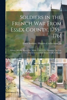 Soldiers in the French War From Essex County, 1755-1761; Militia Officers, Essex Co., Mass., 1761-1771; Danvers tax List, 1775, District Covered by Amos Trask, Collector 1