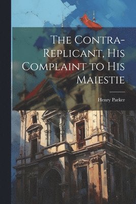 The Contra-replicant, his Complaint to His Maiestie 1