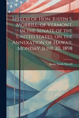 Speech of Hon. Justin S. Morrill, of Vermont, in the Senate of the United States, on the Annexation of Hawaii, Monday, June 20, 1898 1