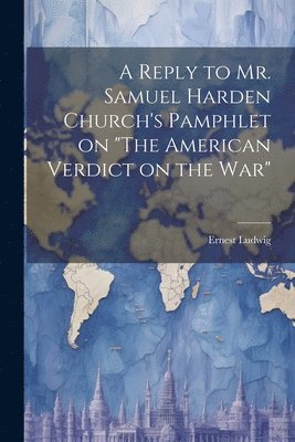 bokomslag A Reply to Mr. Samuel Harden Church's Pamphlet on &quot;The American Verdict on the war&quot;