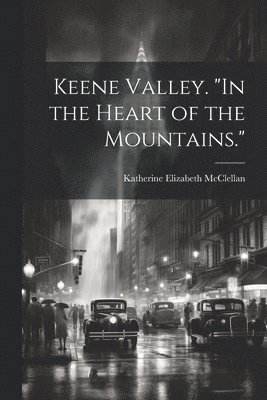 Keene Valley. &quot;In the Heart of the Mountains.&quot; 1