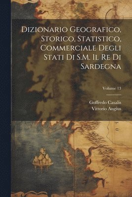 Dizionario Geografico, Storico, Statistico, Commerciale Degli Stati Di S.M. Il Re Di Sardegna; Volume 13 1