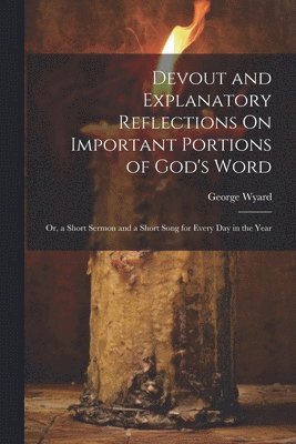 Devout and Explanatory Reflections On Important Portions of God's Word; Or, a Short Sermon and a Short Song for Every Day in the Year 1