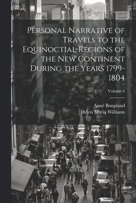 Personal Narrative of Travels to the Equinoctial Regions of the New Continent During the Years 1799-1804; Volume 6 1