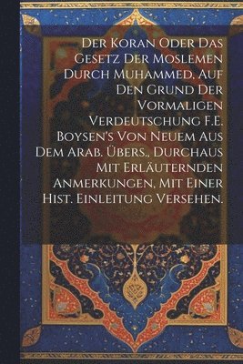 bokomslag Der Koran oder das Gesetz der Moslemen durch Muhammed, auf den Grund der vormaligen Verdeutschung F.E. Boysen's von neuem aus dem Arab. bers., durchaus mit erluternden Anmerkungen, mit einer