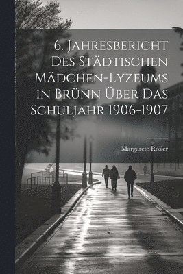 6. Jahresbericht des stdtischen Mdchen-Lyzeums in Brnn ber das Schuljahr 1906-1907 1