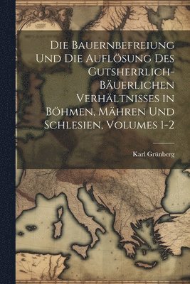 Karl Grünberg - Bauernbefreiung Und Die Auflösung Des Gutsherrlich-Bäuerlichen Verhältnisses in Böhmen, Mähren Und Schlesien, Volumes 1-2, Häftad