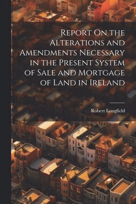 bokomslag Report On the Alterations and Amendments Necessary in the Present System of Sale and Mortgage of Land in Ireland