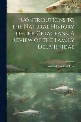 Frederick William True - Contributions to the Natural History of the Cetaceans. A Review of the Family Delphinidae, Häftad