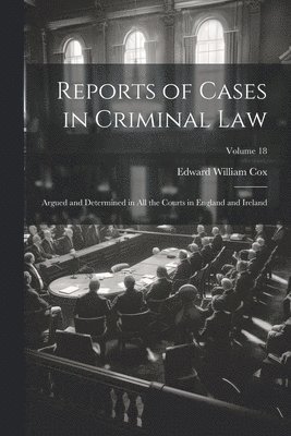 Reports of Cases in Criminal Law: Argued and Determined in All the Courts in England and Ireland; Volume 18 1